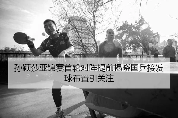 孙颖莎亚锦赛首轮对阵提前揭晓国乒接发球布置引关注